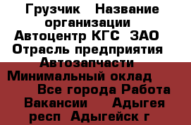 Грузчик › Название организации ­ Автоцентр КГС, ЗАО › Отрасль предприятия ­ Автозапчасти › Минимальный оклад ­ 18 000 - Все города Работа » Вакансии   . Адыгея респ.,Адыгейск г.